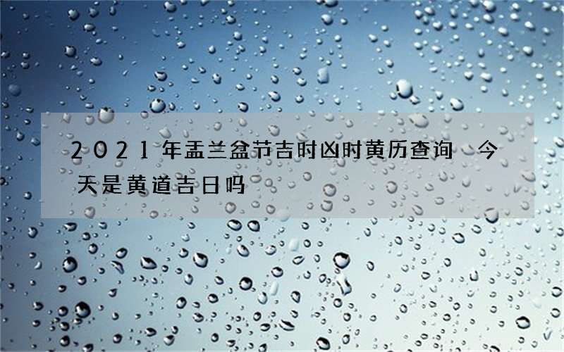 2021年盂兰盆节吉时凶时黄历查询 今天是黄道吉日吗